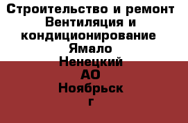 Строительство и ремонт Вентиляция и кондиционирование. Ямало-Ненецкий АО,Ноябрьск г.